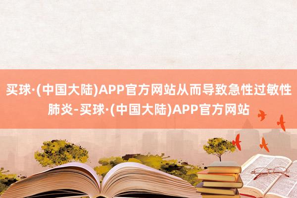 买球·(中国大陆)APP官方网站从而导致急性过敏性肺炎-买球·(中国大陆)APP官方网站