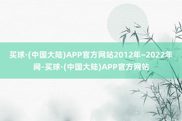 买球·(中国大陆)APP官方网站2012年~2022年间-买球·(中国大陆)APP官方网站