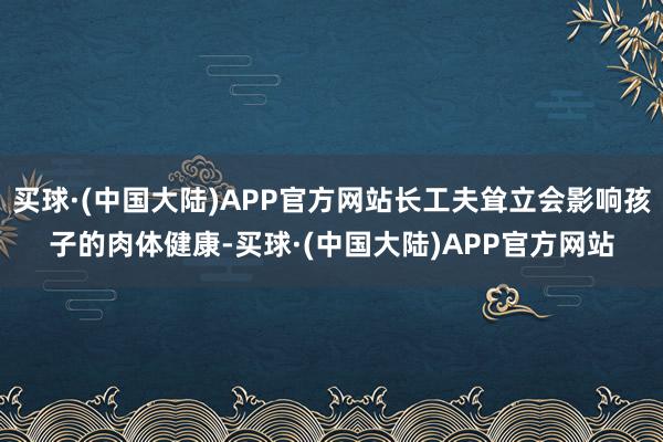 买球·(中国大陆)APP官方网站长工夫耸立会影响孩子的肉体健康-买球·(中国大陆)APP官方网站