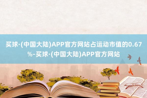 买球·(中国大陆)APP官方网站占运动市值的0.67%-买球·(中国大陆)APP官方网站