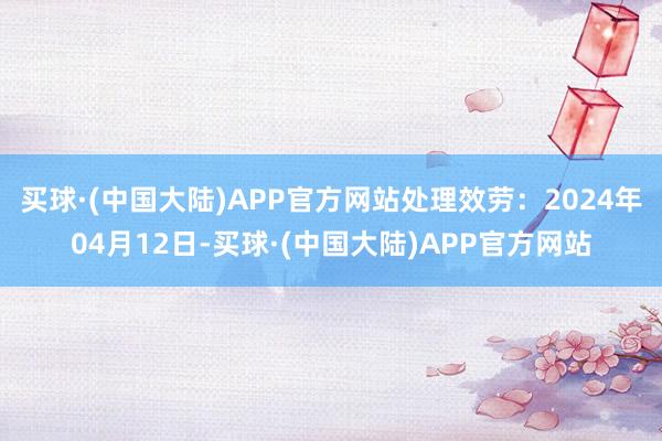 买球·(中国大陆)APP官方网站处理效劳：2024年04月12日-买球·(中国大陆)APP官方网站