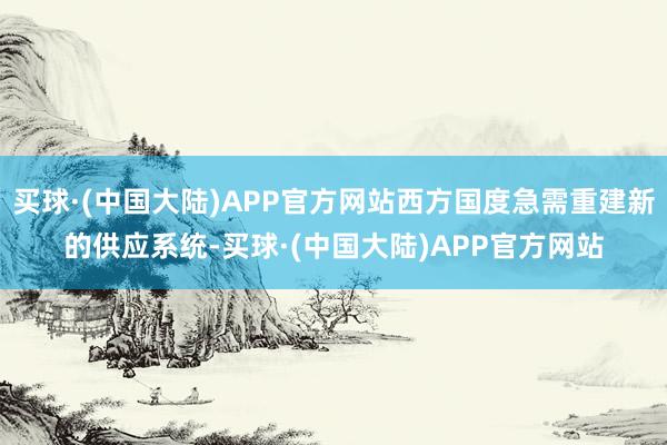 买球·(中国大陆)APP官方网站西方国度急需重建新的供应系统-买球·(中国大陆)APP官方网站