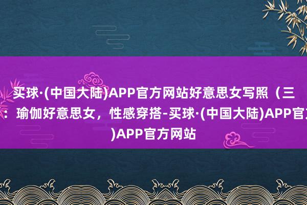 买球·(中国大陆)APP官方网站好意思女写照（三十二）：瑜伽好意思女，性感穿搭-买球·(中国大陆)APP官方网站