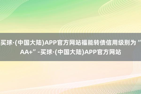 买球·(中国大陆)APP官方网站福能转债信用级别为“AA+”-买球·(中国大陆)APP官方网站