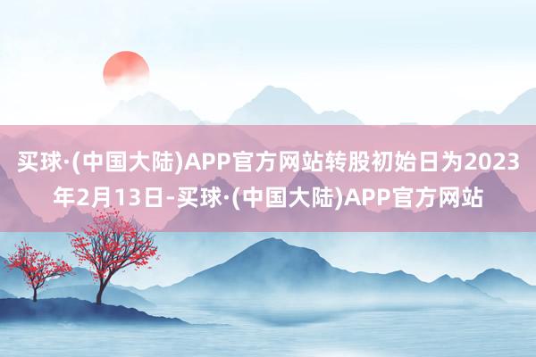 买球·(中国大陆)APP官方网站转股初始日为2023年2月13日-买球·(中国大陆)APP官方网站