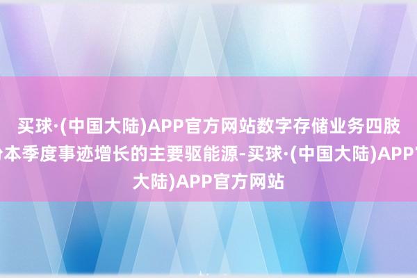 买球·(中国大陆)APP官方网站数字存储业务四肢大为股份本季度事迹增长的主要驱能源-买球·(中国大陆)APP官方网站