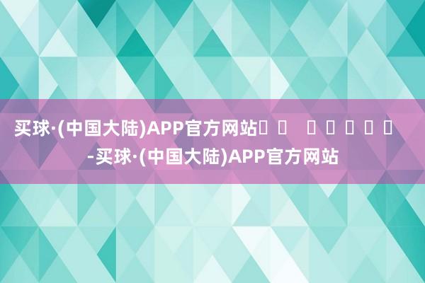 买球·(中国大陆)APP官方网站		  					  -买球·(中国大陆)APP官方网站