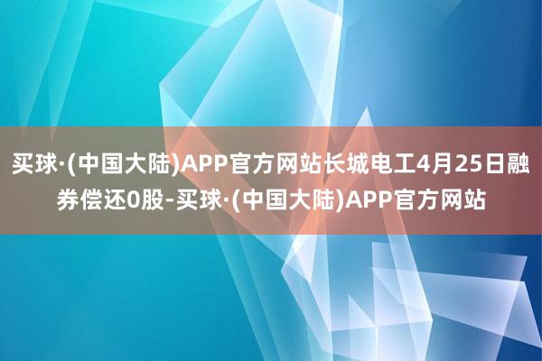 买球·(中国大陆)APP官方网站长城电工4月25日融券偿还0股-买球·(中国大陆)APP官方网站