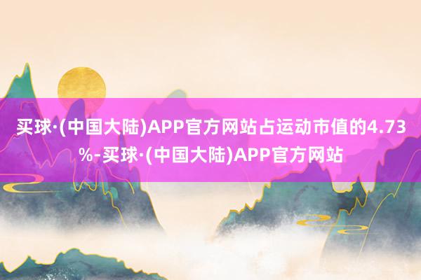 买球·(中国大陆)APP官方网站占运动市值的4.73%-买球·(中国大陆)APP官方网站