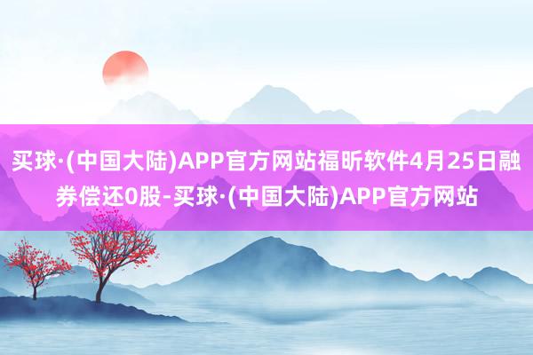 买球·(中国大陆)APP官方网站福昕软件4月25日融券偿还0股-买球·(中国大陆)APP官方网站