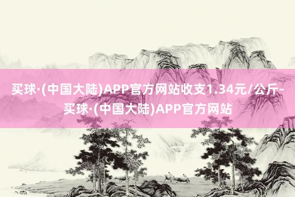 买球·(中国大陆)APP官方网站收支1.34元/公斤-买球·(中国大陆)APP官方网站