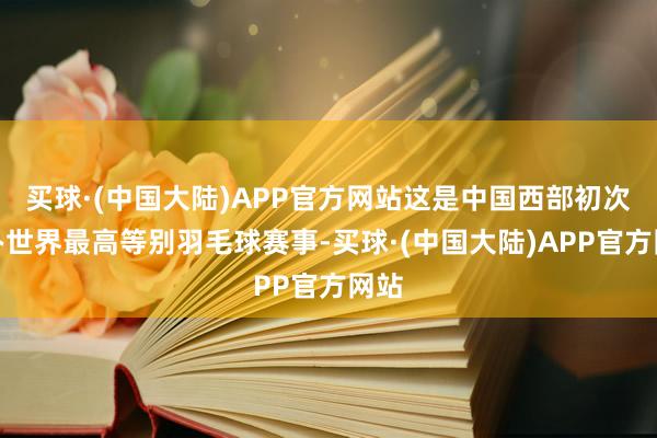 买球·(中国大陆)APP官方网站这是中国西部初次举办世界最高等别羽毛球赛事-买球·(中国大陆)APP官方网站