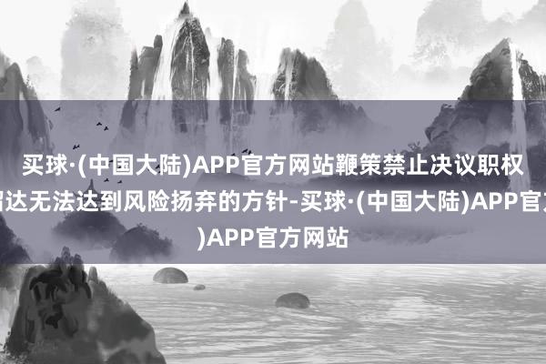 买球·(中国大陆)APP官方网站鞭策禁止决议职权过于溜达无法达到风险扬弃的方针-买球·(中国大陆)APP官方网站