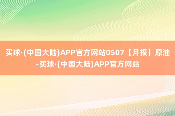 买球·(中国大陆)APP官方网站0507【月报】原油-买球·(中国大陆)APP官方网站