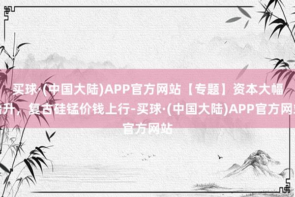 买球·(中国大陆)APP官方网站【专题】资本大幅抬升，复古硅锰价钱上行-买球·(中国大陆)APP官方网站