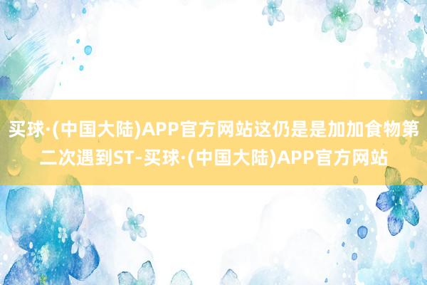 买球·(中国大陆)APP官方网站这仍是是加加食物第二次遇到ST-买球·(中国大陆)APP官方网站