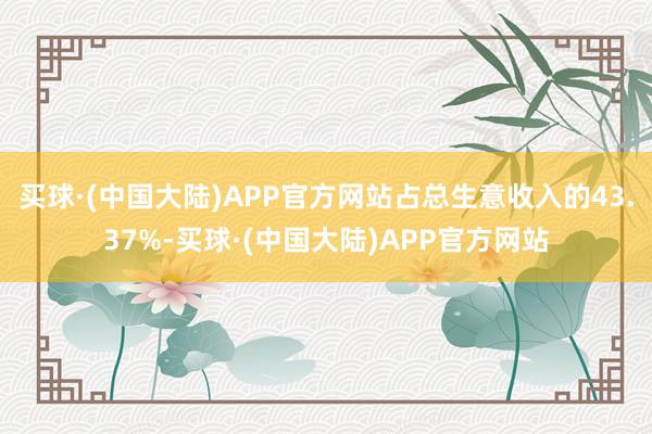 买球·(中国大陆)APP官方网站占总生意收入的43.37%-买球·(中国大陆)APP官方网站