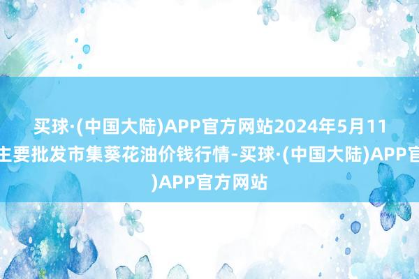 买球·(中国大陆)APP官方网站2024年5月11日寰宇主要批发市集葵花油价钱行情-买球·(中国大陆)APP官方网站