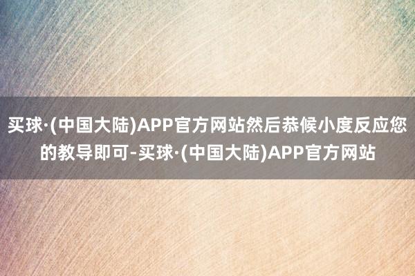 买球·(中国大陆)APP官方网站然后恭候小度反应您的教导即可-买球·(中国大陆)APP官方网站