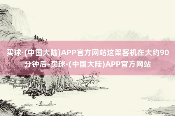 买球·(中国大陆)APP官方网站这架客机在大约90分钟后-买球·(中国大陆)APP官方网站