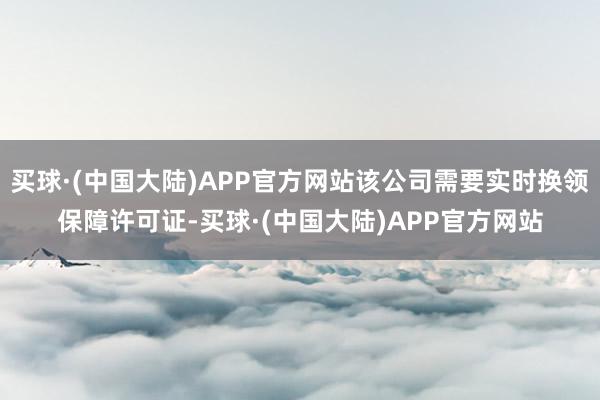 买球·(中国大陆)APP官方网站该公司需要实时换领保障许可证-买球·(中国大陆)APP官方网站