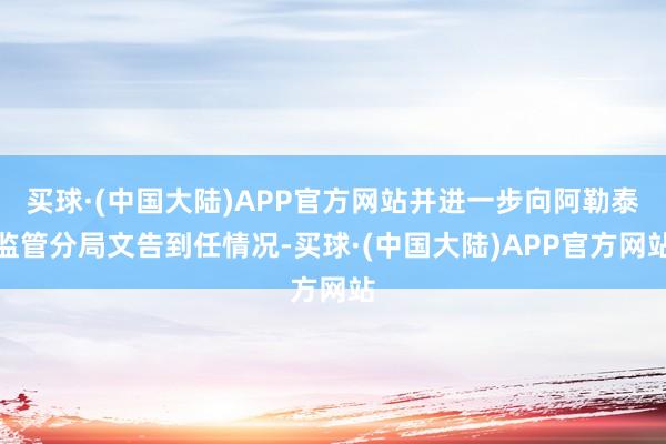 买球·(中国大陆)APP官方网站并进一步向阿勒泰监管分局文告到任情况-买球·(中国大陆)APP官方网站