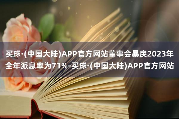 买球·(中国大陆)APP官方网站董事会暴戾2023年全年派息率为71%-买球·(中国大陆)APP官方网站