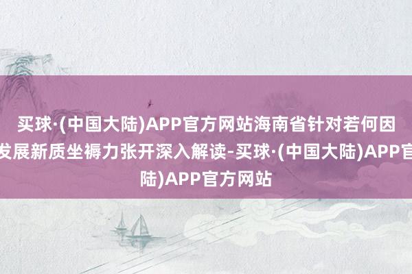 买球·(中国大陆)APP官方网站海南省针对若何因地制宜发展新质坐褥力张开深入解读-买球·(中国大陆)APP官方网站