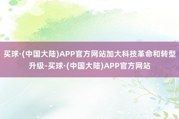 买球·(中国大陆)APP官方网站加大科技革命和转型升级-买球·(中国大陆)APP官方网站