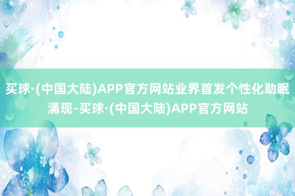 买球·(中国大陆)APP官方网站业界首发个性化助眠涌现-买球·(中国大陆)APP官方网站