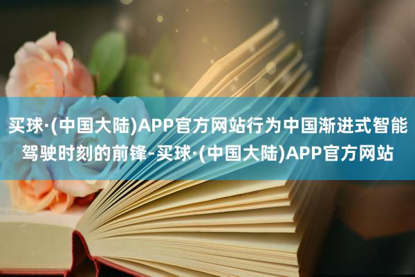 买球·(中国大陆)APP官方网站行为中国渐进式智能驾驶时刻的前锋-买球·(中国大陆)APP官方网站