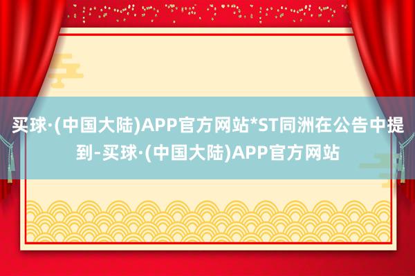 买球·(中国大陆)APP官方网站*ST同洲在公告中提到-买球·(中国大陆)APP官方网站