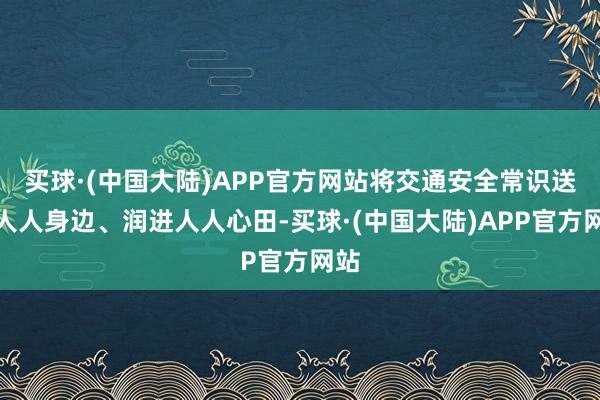 买球·(中国大陆)APP官方网站将交通安全常识送到人人身边、润进人人心田-买球·(中国大陆)APP官方网站