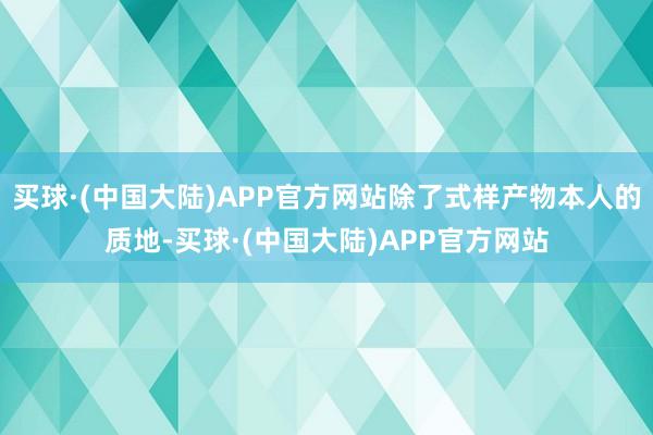 买球·(中国大陆)APP官方网站除了式样产物本人的质地-买球·(中国大陆)APP官方网站