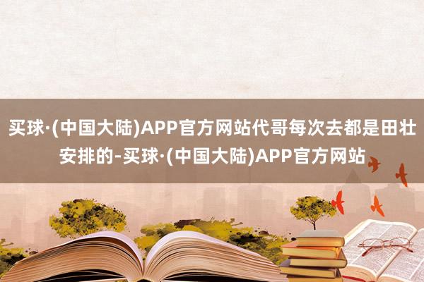 买球·(中国大陆)APP官方网站代哥每次去都是田壮安排的-买球·(中国大陆)APP官方网站