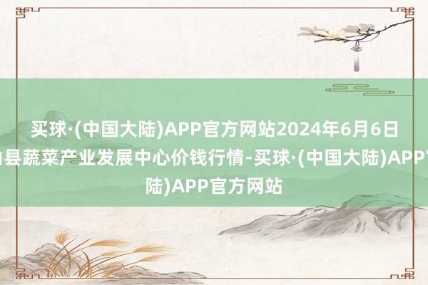 买球·(中国大陆)APP官方网站2024年6月6日甘肃武山县蔬菜产业发展中心价钱行情-买球·(中国大陆)APP官方网站