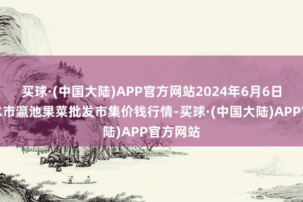 买球·(中国大陆)APP官方网站2024年6月6日甘肃天水市瀛池果菜批发市集价钱行情-买球·(中国大陆)APP官方网站