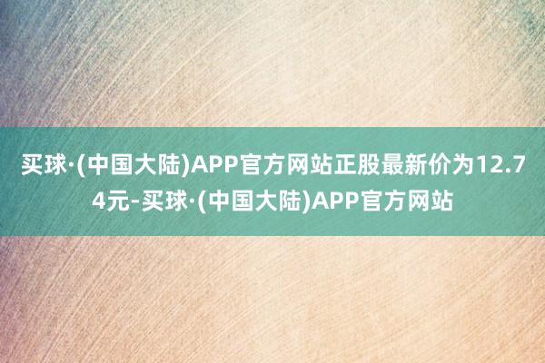 买球·(中国大陆)APP官方网站正股最新价为12.74元-买球·(中国大陆)APP官方网站