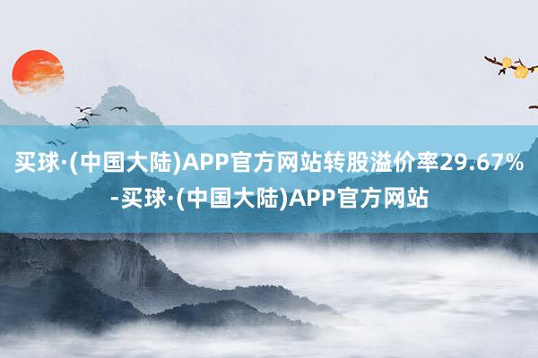 买球·(中国大陆)APP官方网站转股溢价率29.67%-买球·(中国大陆)APP官方网站