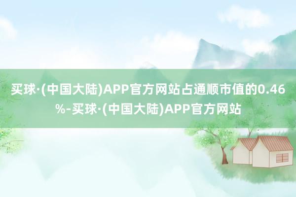 买球·(中国大陆)APP官方网站占通顺市值的0.46%-买球·(中国大陆)APP官方网站