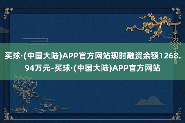 买球·(中国大陆)APP官方网站现时融资余额1268.94万元-买球·(中国大陆)APP官方网站