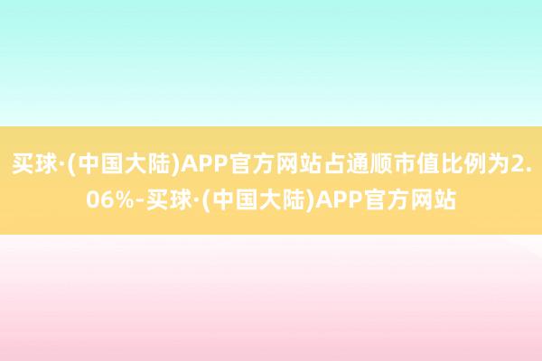 买球·(中国大陆)APP官方网站占通顺市值比例为2.06%-买球·(中国大陆)APP官方网站