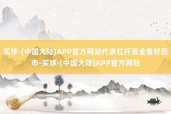 买球·(中国大陆)APP官方网站代表杠杆资金看好后市-买球·(中国大陆)APP官方网站