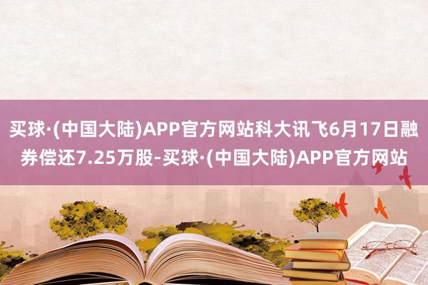 买球·(中国大陆)APP官方网站科大讯飞6月17日融券偿还7.25万股-买球·(中国大陆)APP官方网站