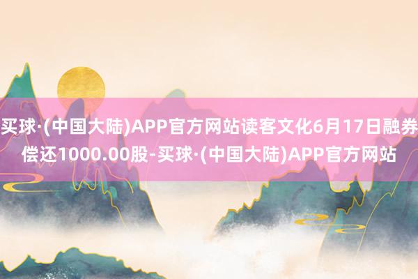 买球·(中国大陆)APP官方网站读客文化6月17日融券偿还1000.00股-买球·(中国大陆)APP官方网站