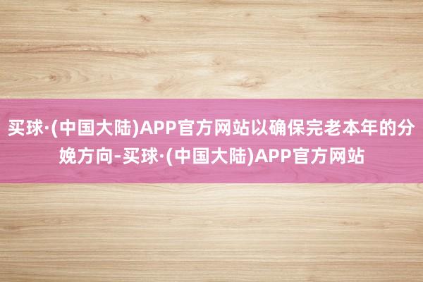 买球·(中国大陆)APP官方网站以确保完老本年的分娩方向-买球·(中国大陆)APP官方网站