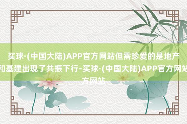 买球·(中国大陆)APP官方网站但需珍爱的是地产和基建出现了共振下行-买球·(中国大陆)APP官方网站