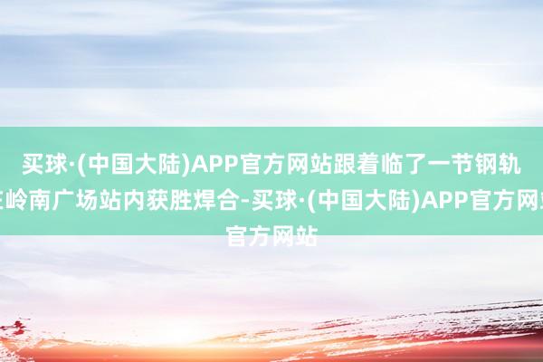 买球·(中国大陆)APP官方网站跟着临了一节钢轨在岭南广场站内获胜焊合-买球·(中国大陆)APP官方网站