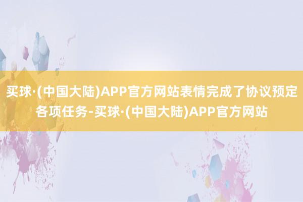 买球·(中国大陆)APP官方网站表情完成了协议预定各项任务-买球·(中国大陆)APP官方网站