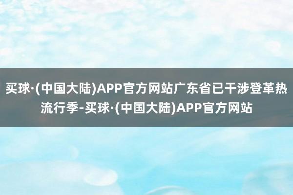 买球·(中国大陆)APP官方网站广东省已干涉登革热流行季-买球·(中国大陆)APP官方网站